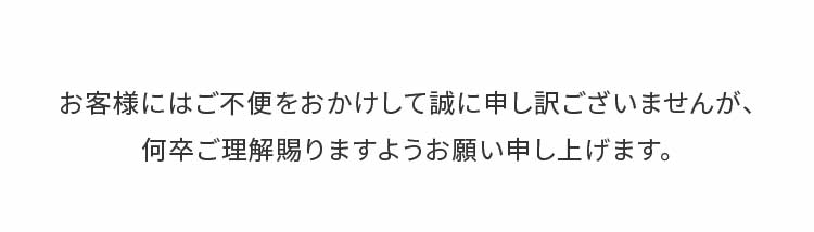 お客様にはご不便をおかけして誠に申し訳ございませんが、何卒ご理解賜りますようお願い申し上げます。