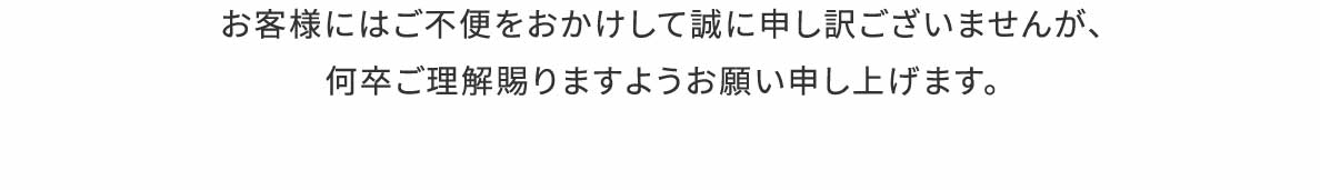 お客様にはご不便をおかけして誠に申し訳ございませんが、何卒ご理解賜りますようお願い申し上げます。